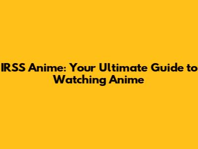 IRSS Anime: Your Ultimate Guide to Watching Anime