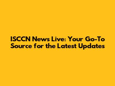 ISCCN News Live: Your Go-To Source for the Latest Updates