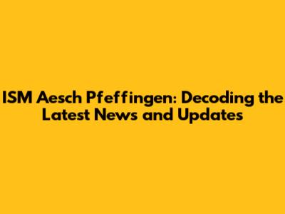 ISM Aesch Pfeffingen: Decoding the Latest News and Updates