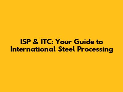 ISP & ITC: Your Guide to International Steel Processing