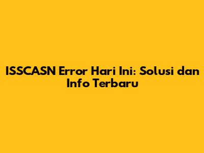 ISSCASN Error Hari Ini: Solusi dan Info Terbaru