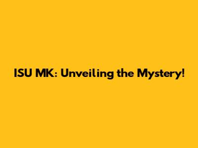 ISU MK: Unveiling the Mystery!