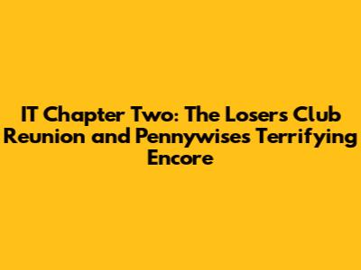 IT Chapter Two: The Losers' Club Reunion and Pennywise's Terrifying Encore