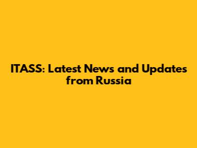 ITASS: Latest News and Updates from Russia