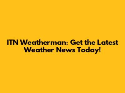ITN Weatherman: Get the Latest Weather News Today!