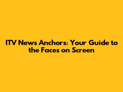 ITV News Anchors: Your Guide to the Faces on Screen