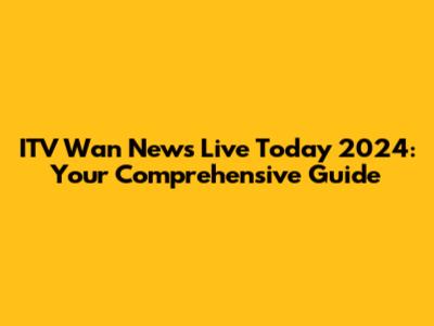 ITV Wan News Live Today 2024: Your Comprehensive Guide