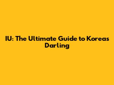 IU: The Ultimate Guide to Korea's Darling