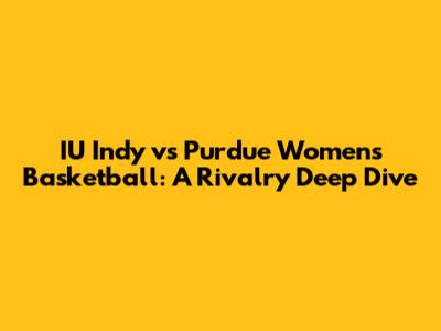 IU Indy vs Purdue Women's Basketball: A Rivalry Deep Dive