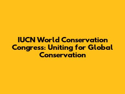 IUCN World Conservation Congress: Uniting for Global Conservation