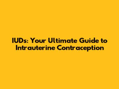 IUDs: Your Ultimate Guide to Intrauterine Contraception