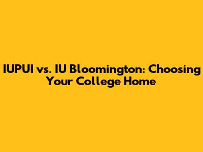 IUPUI vs. IU Bloomington: Choosing Your College Home