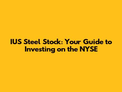 IUS Steel Stock: Your Guide to Investing on the NYSE