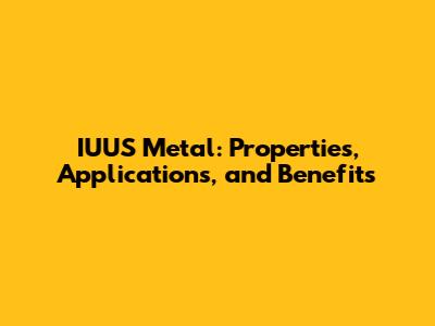 IUUS Metal: Properties, Applications, and Benefits