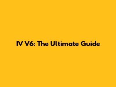 IV V6: The Ultimate Guide