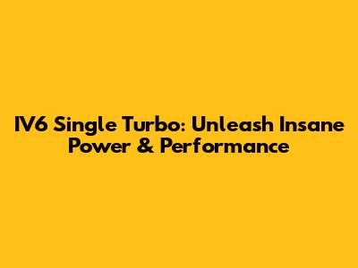 IV6 Single Turbo: Unleash Insane Power & Performance
