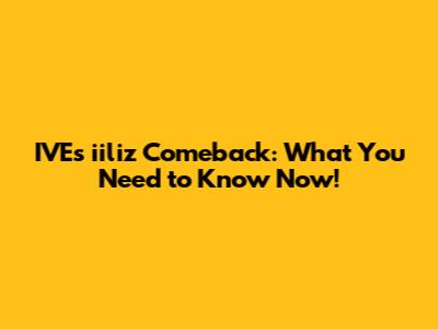 IVE's iiliz Comeback: What You Need to Know Now!