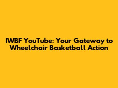 IWBF YouTube: Your Gateway to Wheelchair Basketball Action