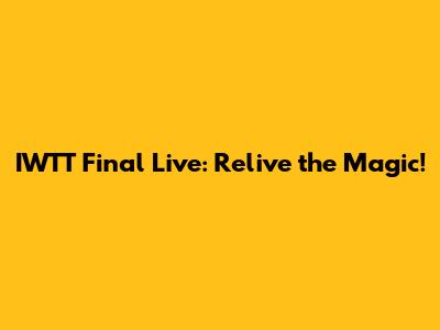 IWTT Final Live: Relive the Magic!