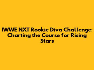 IWWE NXT Rookie Diva Challenge: Charting the Course for Rising Stars