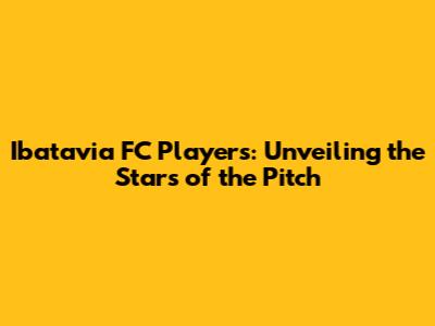 Ibatavia FC Players: Unveiling the Stars of the Pitch