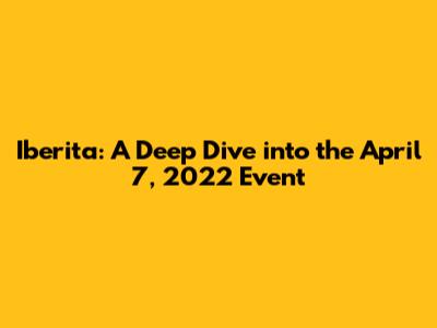 Iberita: A Deep Dive into the April 7, 2022 Event