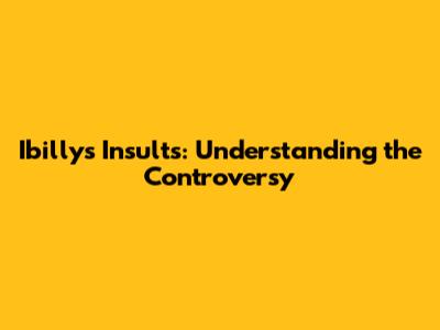 Ibilly's Insults: Understanding the Controversy