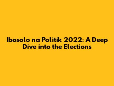 Ibosolo na Politik 2022: A Deep Dive into the Elections