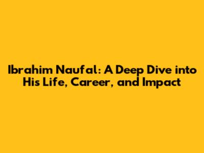 Ibrahim Naufal: A Deep Dive into His Life, Career, and Impact