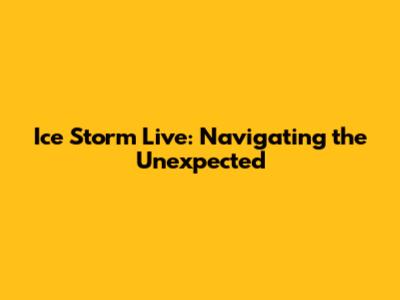 Ice Storm Live: Navigating the Unexpected