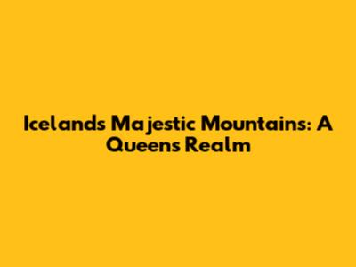 Iceland's Majestic Mountains: A Queen's Realm