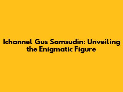 Ichannel Gus Samsudin: Unveiling the Enigmatic Figure