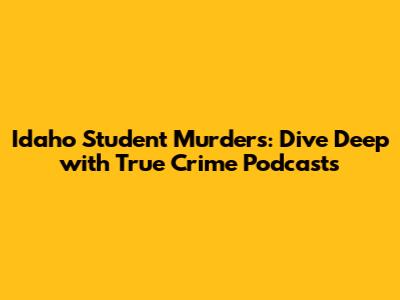 Idaho Student Murders: Dive Deep with True Crime Podcasts