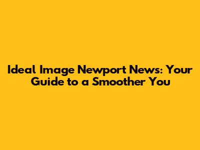 Ideal Image Newport News: Your Guide to a Smoother You