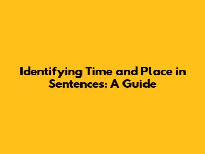Identifying Time and Place in Sentences: A Guide