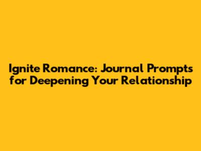 Ignite Romance: Journal Prompts for Deepening Your Relationship
