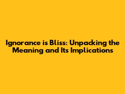 Ignorance is Bliss: Unpacking the Meaning and Its Implications