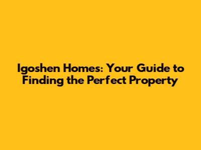 Igoshen Homes: Your Guide to Finding the Perfect Property