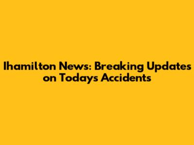 Ihamilton News: Breaking Updates on Today's Accidents