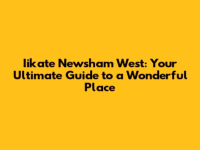 Iikate Newsham West: Your Ultimate Guide to a Wonderful Place