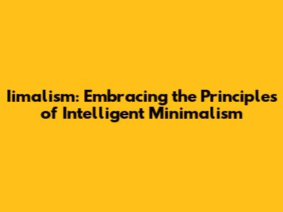Iimalism: Embracing the Principles of Intelligent Minimalism