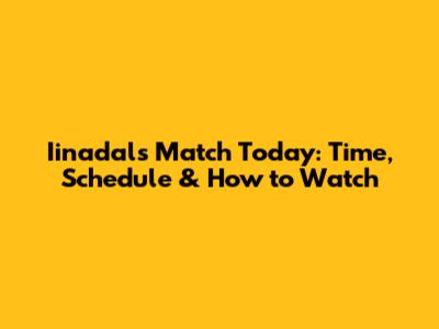 Iinadal's Match Today: Time, Schedule & How to Watch