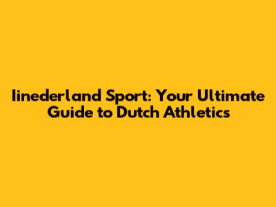 Iinederland Sport: Your Ultimate Guide to Dutch Athletics