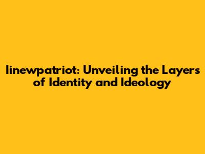 Iinewpatriot: Unveiling the Layers of Identity and Ideology