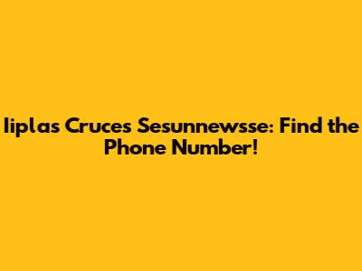 Iiplas Cruces Sesunnewsse: Find the Phone Number!