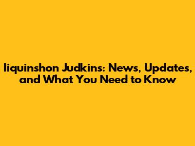 Iiquinshon Judkins: News, Updates, and What You Need to Know