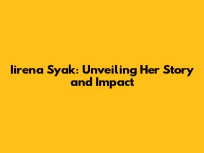 Iirena Syak: Unveiling Her Story and Impact