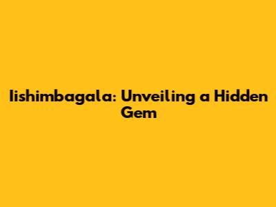 Iishimbagala: Unveiling a Hidden Gem