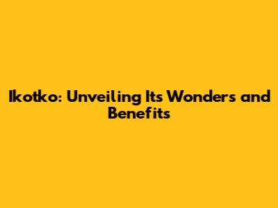 Ikotko: Unveiling Its Wonders and Benefits