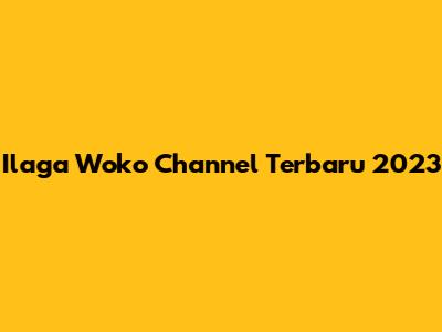 Ilaga Woko Channel Terbaru 2023